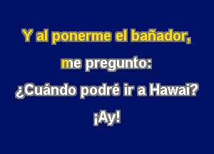 Y al ponerme el bariador,

me preguntoz

gCue'mdo podrt'a ir a Hawai?

iAy!