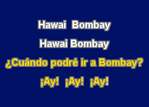 Hawai Bombay

Hawai Bombay

aCuando podrt'a ir a Bombay?
iAy! iAy! iAy!