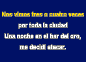 Nos vimos tres 0 cuatro veces
por toda la ciudad
Una noche en el bar del oro,

me decidi atacar.