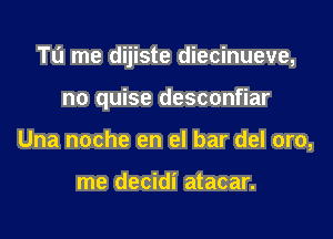 Tl'J me dijiste diecinueve,

no quise desconfiar
Una noche en el bar del oro,

me decidi atacar.