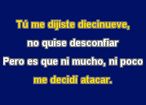 Tl'J me dijiste diecinueve,

no quise desconfiar

Pero es que ni mucho, ni poco

me decidi atacar.