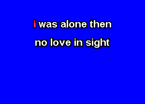 I was alone then

no love in sight
