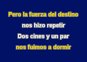 Pero la fuerza del destino

nos hizo repetir

Dos cines y un par

nos fuimos a dormir