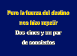 Pero la fuerza del destino

nos hizo repetir

Dos cines y un par

de conciertos