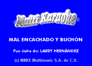 MAL ENCACHADO Y BUCHON

Fue (2x190 dcz LARRY HERNIXNDEZ

(c) MMIX Multimusic SA. de CV.