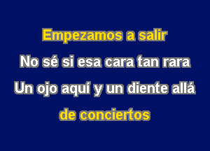 Empezamos a salir

No sfe si esa cara tan rara

Un ojo aqui y un diente alla

de conciertos