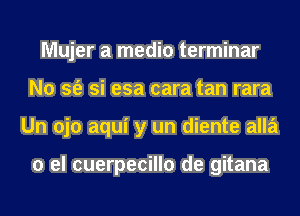 Mujer a media terminar
N0 sfe si esa cara tan rara
Un ojo aqui y un diente alla

0 el cuerpecillo de gitana