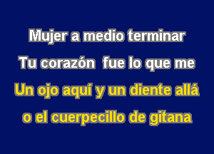 Mujer a media terminar
Tu corazfm fue lo que me
Un ojo aqui y un diente alla

0 el cuerpecillo de gitana