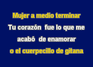 Mujer a media terminar
Tu corazfm fue lo que me
acabc') de enamorar

0 el cuerpecillo de gitana