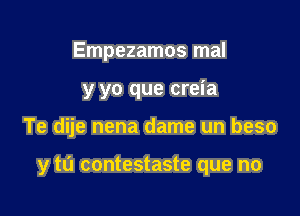 Empezamos mal
y yo que creia

Te dije nena dame un beso

y to contestaste que no