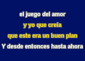 el juego del amor

y yo que creia

que este era un buen plan

Y desde entonces hasta ahora