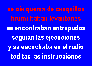 se encontraban entrepados
seguian las ejecuciones

y se escuchaba en el radio
toditas las instrucciones