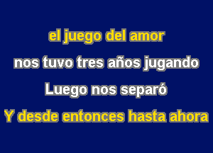 el juego del amor
nos tuvo tres arms jugando
Luego nos separf)

Y desde entonces hasta ahora