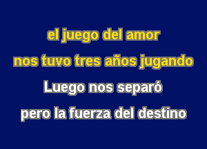 el juego del amor
nos tuvo tres afios jugando

Luego nos separc')

pero la fuerza del destino