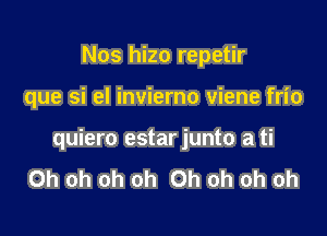 Nos hizo repetir

que si el invierno viene frio

quiero estarjunto a ti
Oh oh oh oh Oh oh oh oh