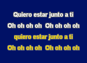 Quiero estar junto a ti
Oh oh oh oh Oh oh oh oh

quiero estarjunto a ti
Oh oh oh oh Oh oh oh oh