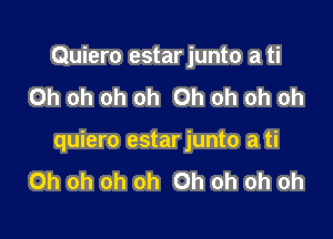 Quiero estar junto a ti
Oh oh oh oh Oh oh oh oh

quiero estarjunto a ti
Oh oh oh oh Oh oh oh oh