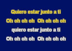 Quiero estar junto a ti
Oh oh oh oh Oh oh oh oh

quiero estarjunto a ti
Oh oh oh oh Oh oh oh oh