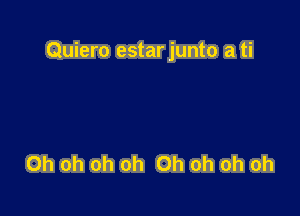 Quiero estar junto a ti

Oh oh oh oh Oh oh oh oh