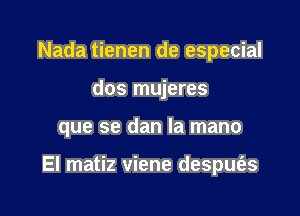 Nada tienen de especial
dos mujeres

que se dan la mano

El matiz viene despufas