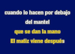 cuando Io hacen por debajo
del mantel

que se dan la mano

El matiz viene despufas