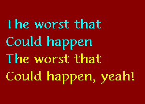 The worst that
Could happen

The worst that
Could happen, yeah!