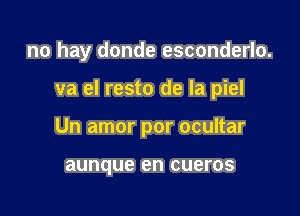 no hay donde esconderlo.

va el resto de la piel

Un amor por ocultar

aunque en CUBFOS