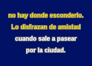 no hay donde esconderlo.
Lo disfrazan de amistad

cuando sale a pasear

por la ciudad.