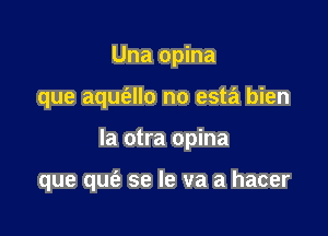 Una opina
que aqufello no esta bien

la otra opina

que qufe se le va a hacer