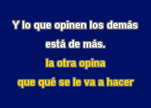 Y lo que opinen los demas
est? de mas.

Ia otra opina

que qufe se le va a hacer