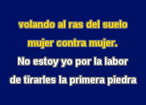 volando al ras del suelo
mujer contra mujer.
N0 estoy yo por la labor

de tirarles la primera piedra