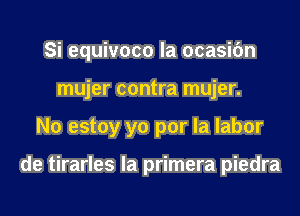 Si equivoco la ocasic'm

mujer contra mujer.
No estoy yo por la labor

de tirarles la primera piedra