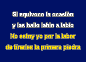 Si equivoco la ocasifm
y las hallo labio a labio
N0 estoy yo por la labor

de tirarles la primera piedra