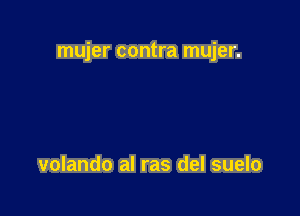 mujer contra mujer.

volando al ras del suelo