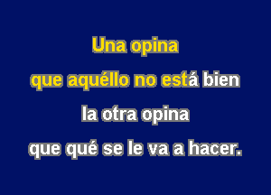 Una opina
que aqufello no esta bien

la otra opina

que qufe se Ie va a hacer.