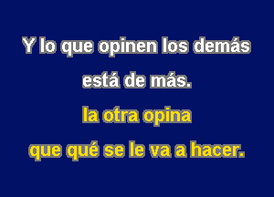 Y lo que opinen los demas
est? de mas.

Ia otra opina

que qufe se Ie va a hacer.