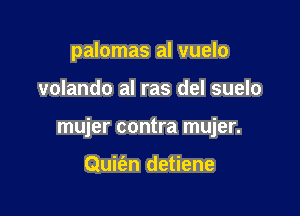 palomas al vuelo

volando al ras del suelo

mujer contra mujer.

Quifan detiene