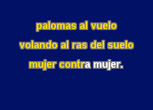 palomas al vuelo

volando al ras del suelo

mujer contra mujer.