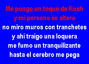 no miro muros con tranchetes
y ahi traigo una loquera
me fumo un tranquilizante
hasta el cerebro me pega