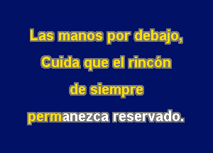 Las manos por debajo,

Cuida que el rincbn
de siempre

permanezca reservado.