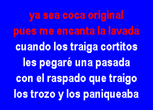 cuando los traiga cortitos
les pegart'e una pasada

con el raspado que traigo

los trozo y los paniqueaba