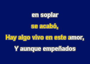 en soplar

se acabb,

Hay algo vivo en este amor,

Y aunque emperiados