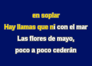 en soplar

Hay llamas que hi con el mar

Las flores de mayo,

poco a poco cederan