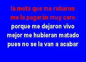porque me dejaron vivo

mejor me hubieran matado
pues no se la van a acabar