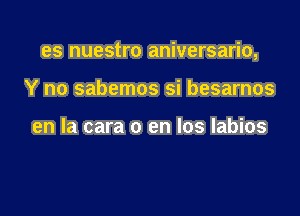 es nuestro aniversario,

Y no sabemos si besarnos

en la cara 0 en los labios