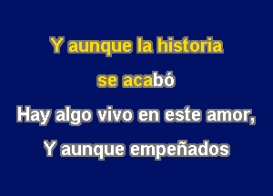 Y aunque la historia

se acabb

Hay algo vivo en este amor,

Y aunque emperiados