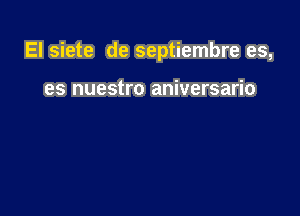 El siete de septiembre es,

es nuestro aniversario