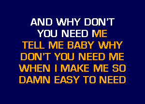 AND WHY DON'T
YOU NEED ME
TELL ME BABY WHY
DON'T YOU NEED ME
WHEN I MAKE ME SO
DAMN EASY TO NEED