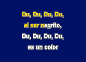 Du,Du,Du,Du,

elsernegrno,

Du,Du,Du,Du,

es un color