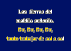 Las tierras del
maldito setiorito.
Du,Du,Du,Du,

tanto trabajar de sol a sol